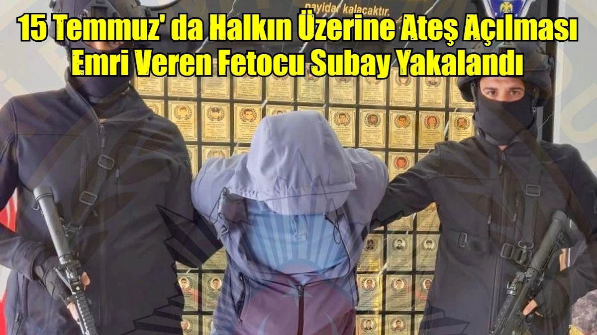 15 Temmuz' da Halkın &Uuml;zerine Ateş A&ccedil;ılması Emri Veren Fetocu Subay Yakalandı