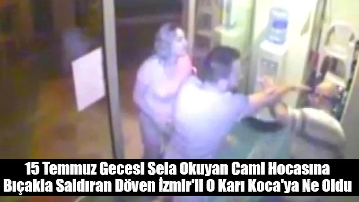 15 Temmuz Gecesi Sela Okuyan Cami Hocasına Bı&ccedil;akla Saldıran D&ouml;ven İzmir'li O Karı Koca'ya Ne Oldu