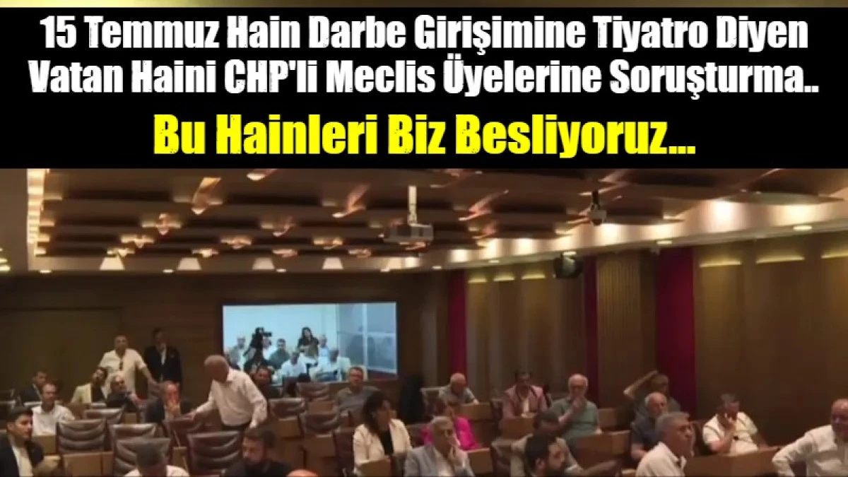 15 Temmuz Hain Darbe Girişimine Tiyatro Diyen Vatan Haini CHP'li Meclis &Uuml;yelerine Soruşturma..