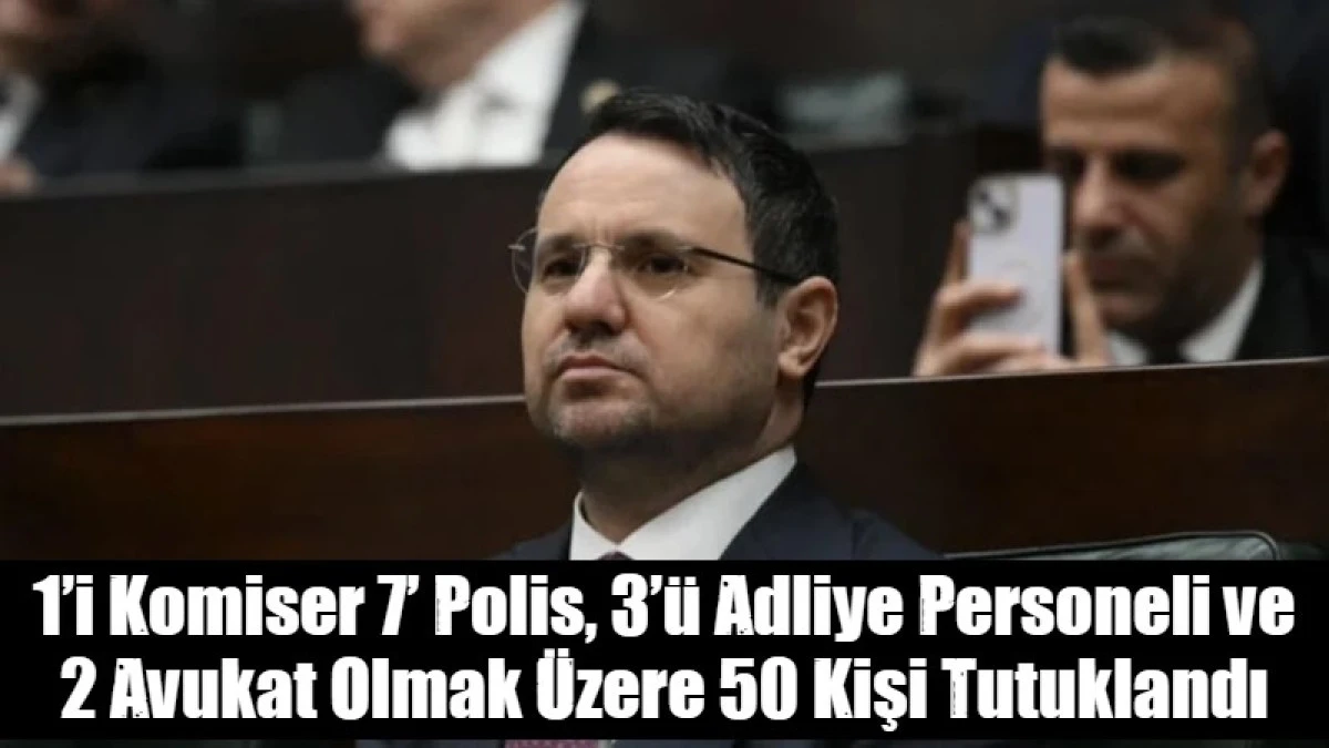 1&rsquo;i Komiser 7&rsquo; Polis, 3&rsquo;&uuml; Adliye Personeli ve 2 Avukat Olmak &Uuml;zere 50 Kişi Tutuklandı