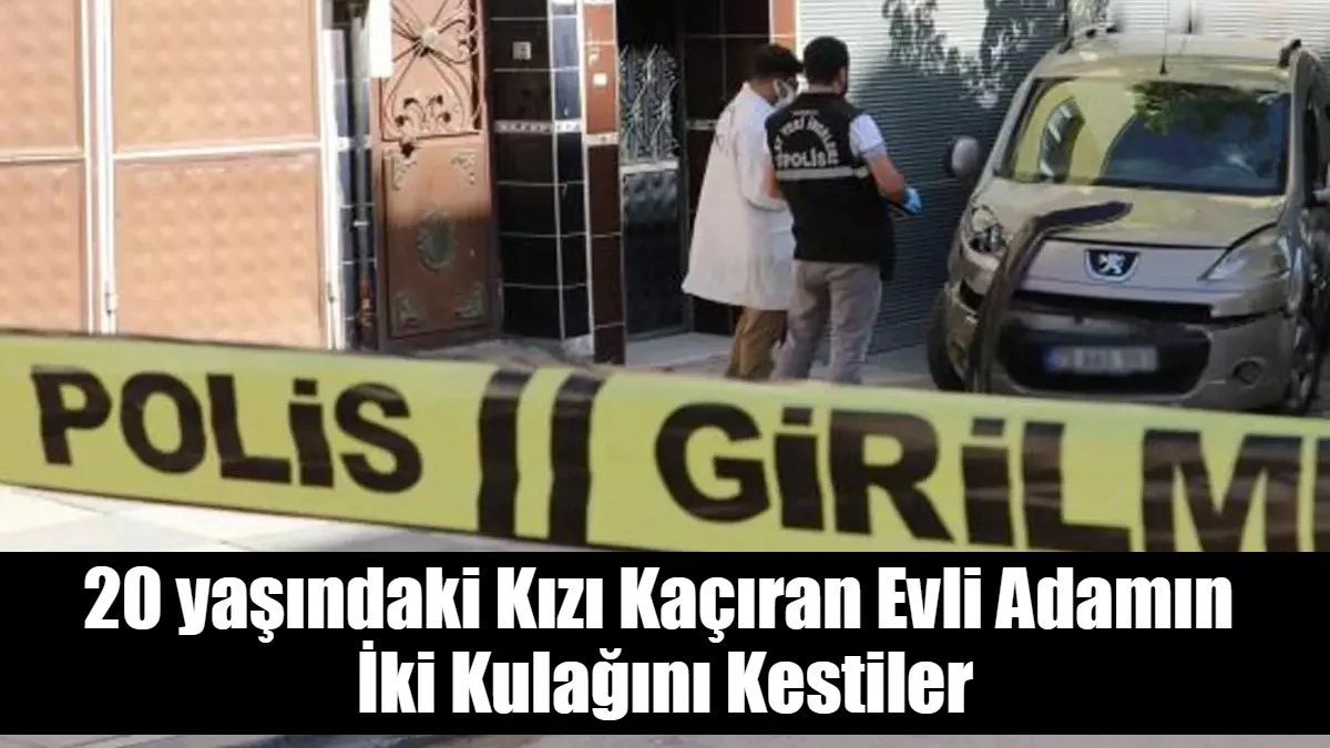 20 yaşındaki Kızı Kaçıran Evli Adamın  İki Kulağını Kestiler
