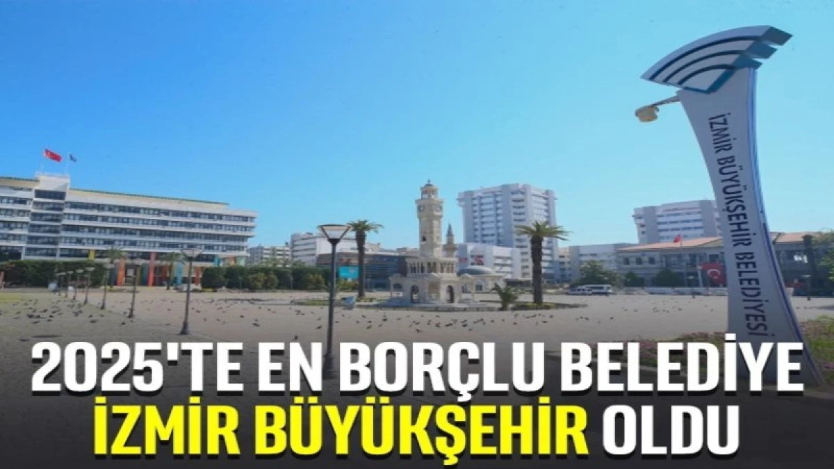 2025'te en bor&ccedil;lu belediye İzmir B&uuml;y&uuml;kşehir oldu