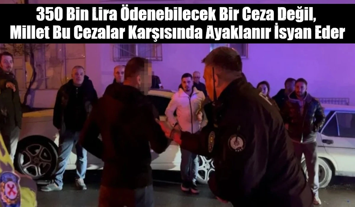 350 Bin Lira &Ouml;denebilecek Bir Ceza Değil,  Millet Bu Cezalar Karşısında Ayaklanır İsyan Eder