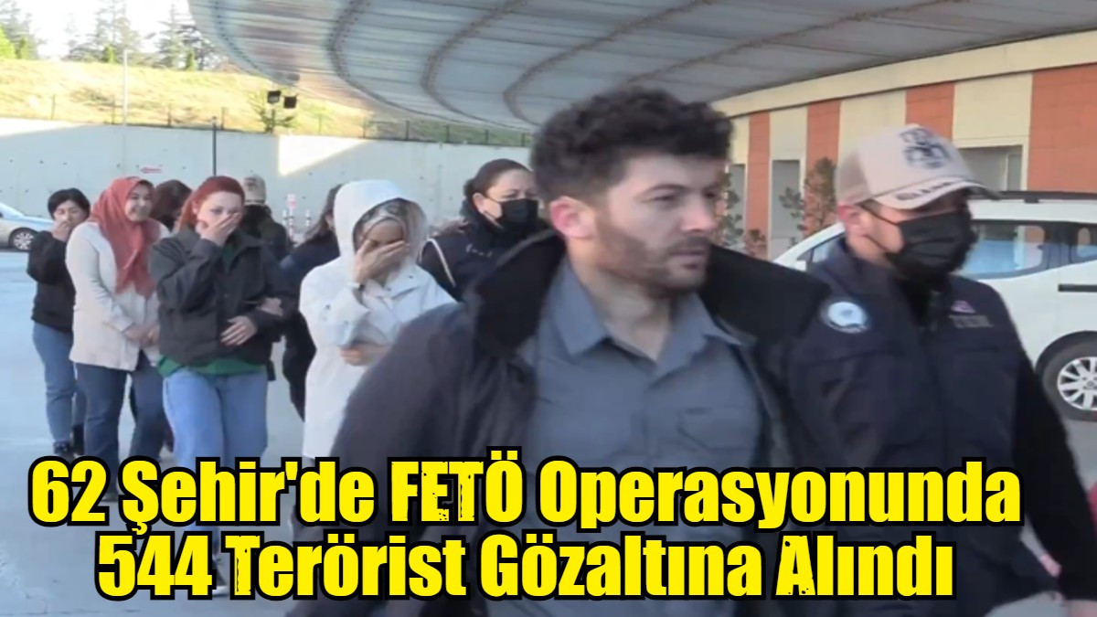 62 Şehir'de FETÖ Operasyonunda 544 Terörist Gözaltına Alındı