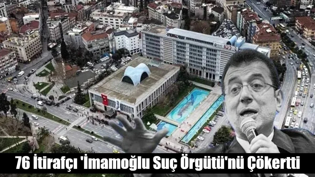 76 İtiraf&ccedil;ı 'İmamoğlu Su&ccedil; &Ouml;rg&uuml;t&uuml;'n&uuml; &Ccedil;&ouml;kertti