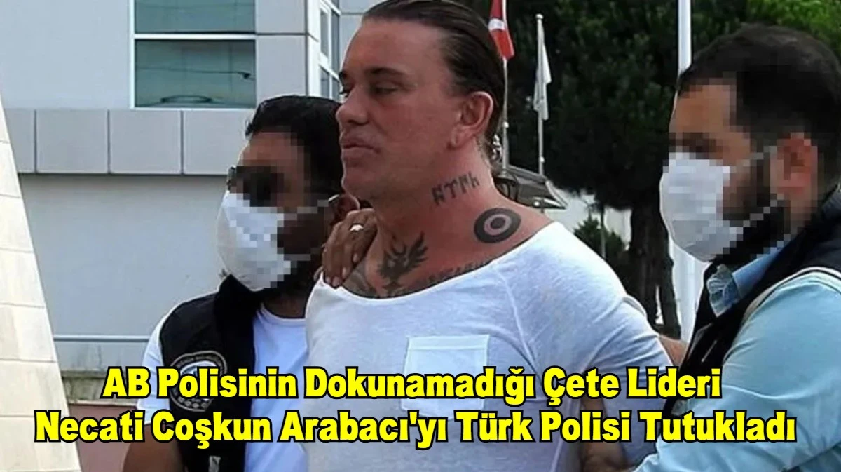 AB Polisinin Dokunamadığı Çete Lideri  Necati Coşkun Arabacı'yı Türk Polisi Tutukladı