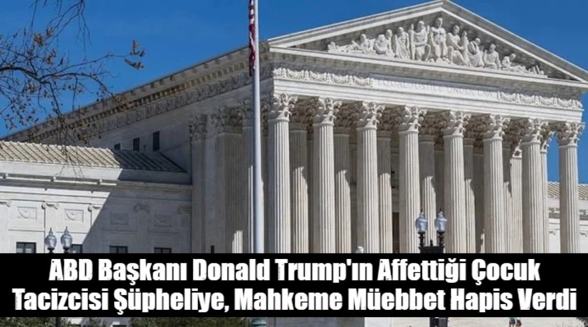 ABD Başkanı Donald Trump'ın Affettiği &Ccedil;ocuk Tacizcisi Ş&uuml;pheliye, Mahkeme M&uuml;ebbet Hapis Verdi