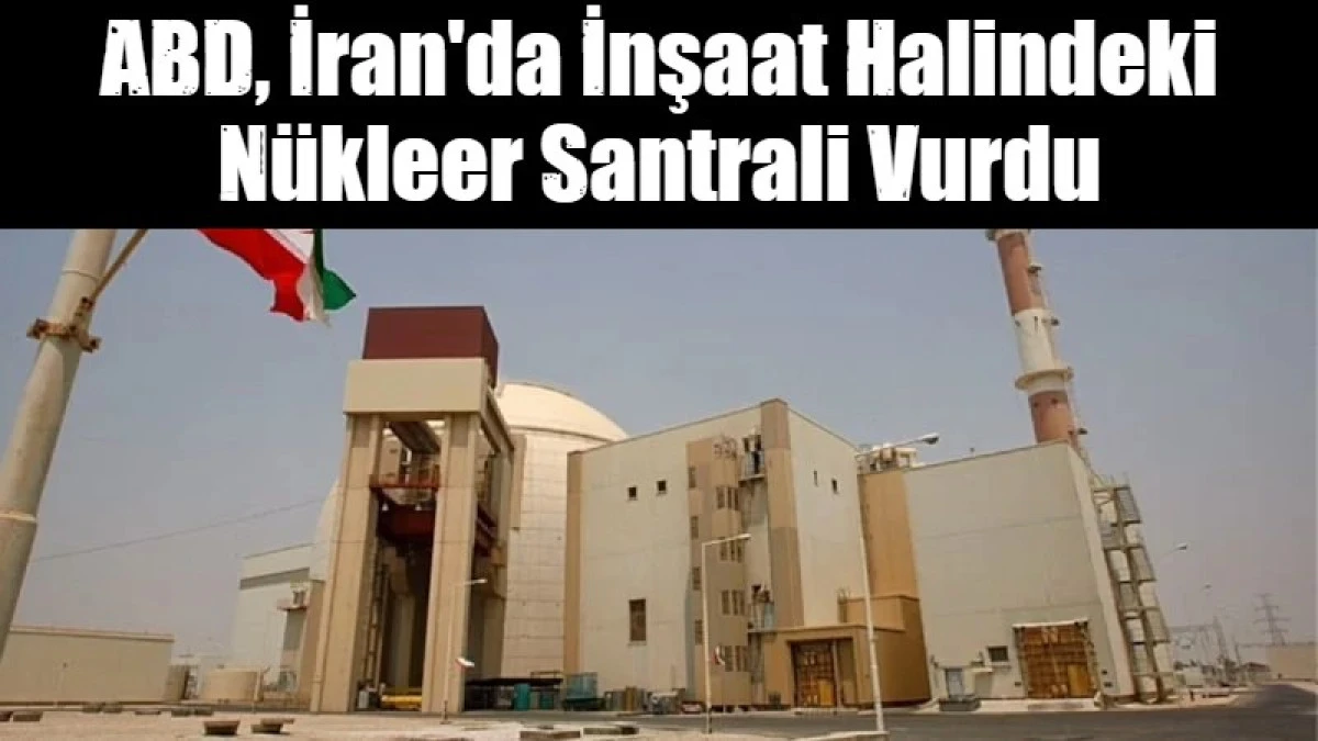 ABD, İran'da inşaat halindeki n&uuml;kleer santrali vurdu
