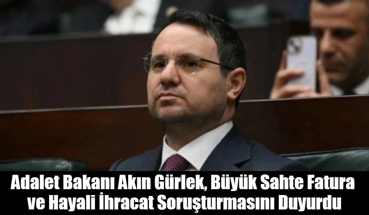 Adalet Bakanı Akın G&uuml;rlek, B&uuml;y&uuml;k Sahte Fatura  ve Hayali İhracat Soruşturmasını Duyurdu