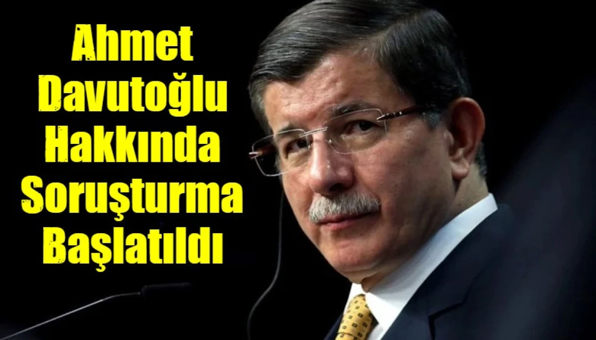 Ahmet Davutoğlu Hakkında Soruşturma Başlatıldı