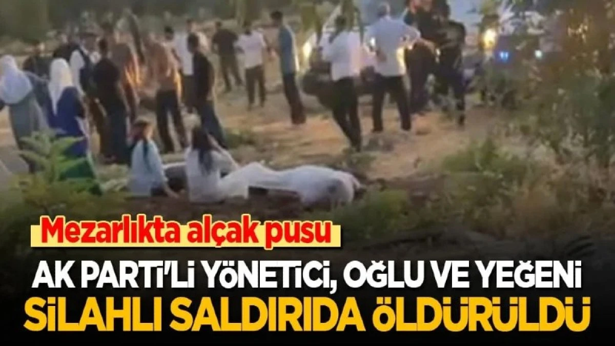 AK Parti'li y&ouml;netici, oğlu ve yeğeni silahlı saldırıda hayatını kaybetti