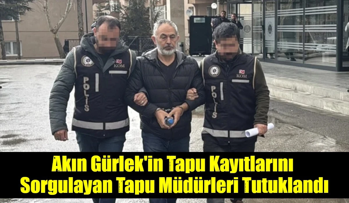 Akın G&uuml;rlek'in Tapu Kayıtlarını  Sorgulayan Tapu M&uuml;d&uuml;rleri Tutuklandı