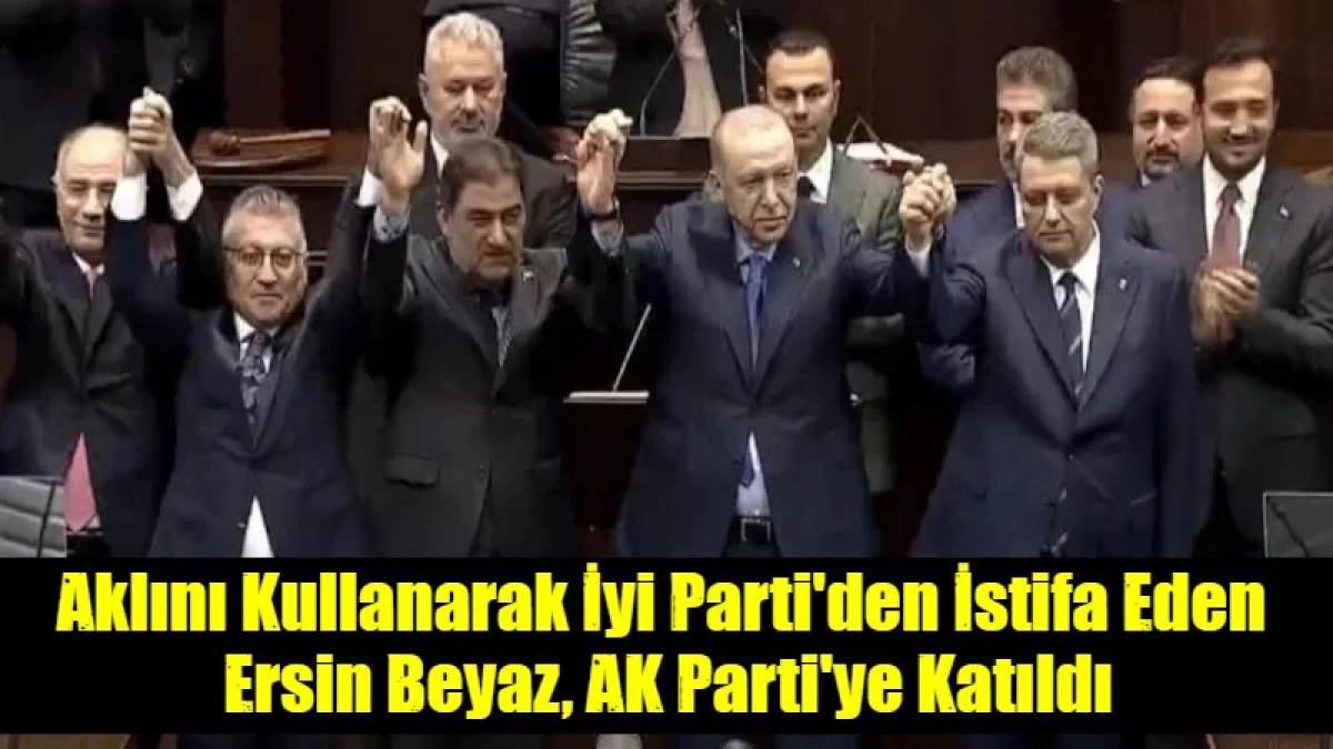 Aklını Kullanarak İyi Parti'den İstifa Eden  Ersin Beyaz, AK Parti'ye Katıldı