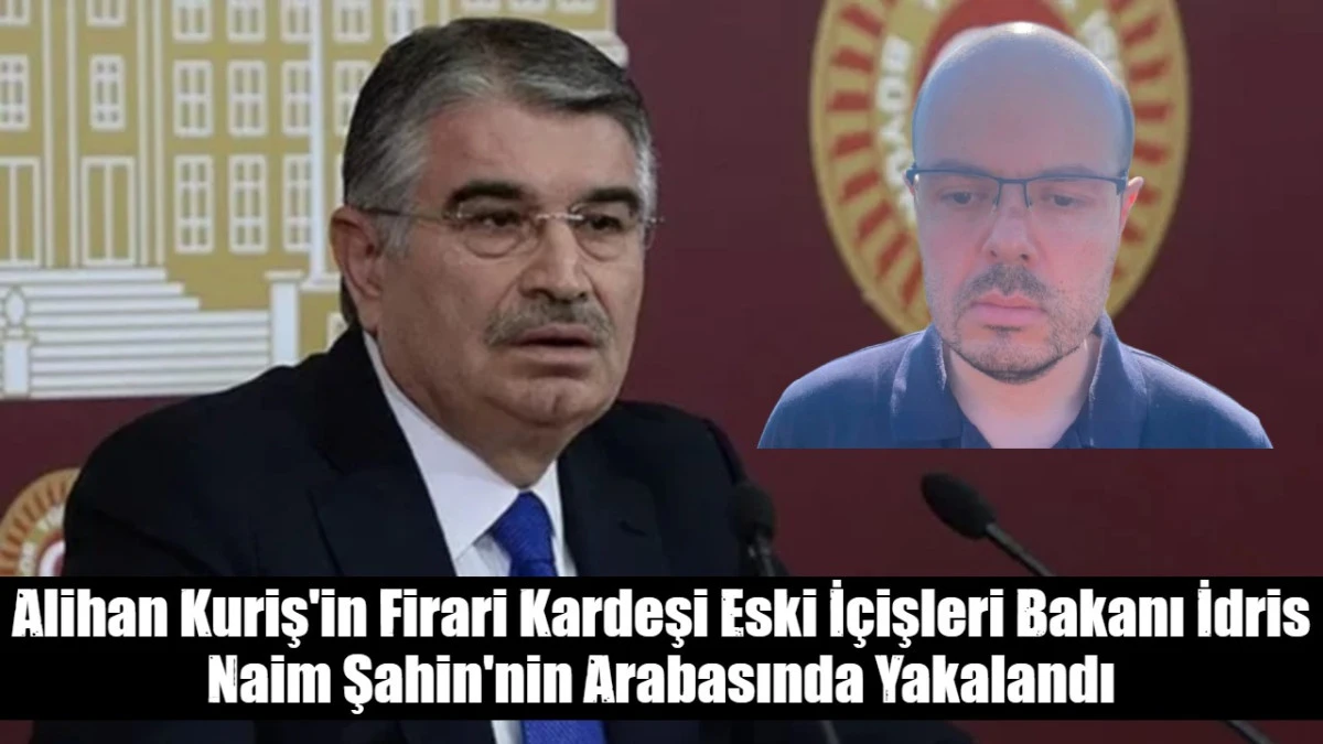 Alihan Kuriş'in Firari Kardeşi Eski İ&ccedil;işleri Bakanı İdris Naim Şahin'nin Arabasında Yakalandı