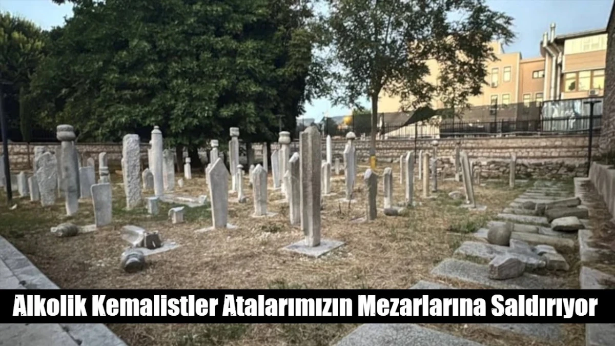 Alkolik Kemalistler Atalarımızın Mezarlarına Saldırıyor