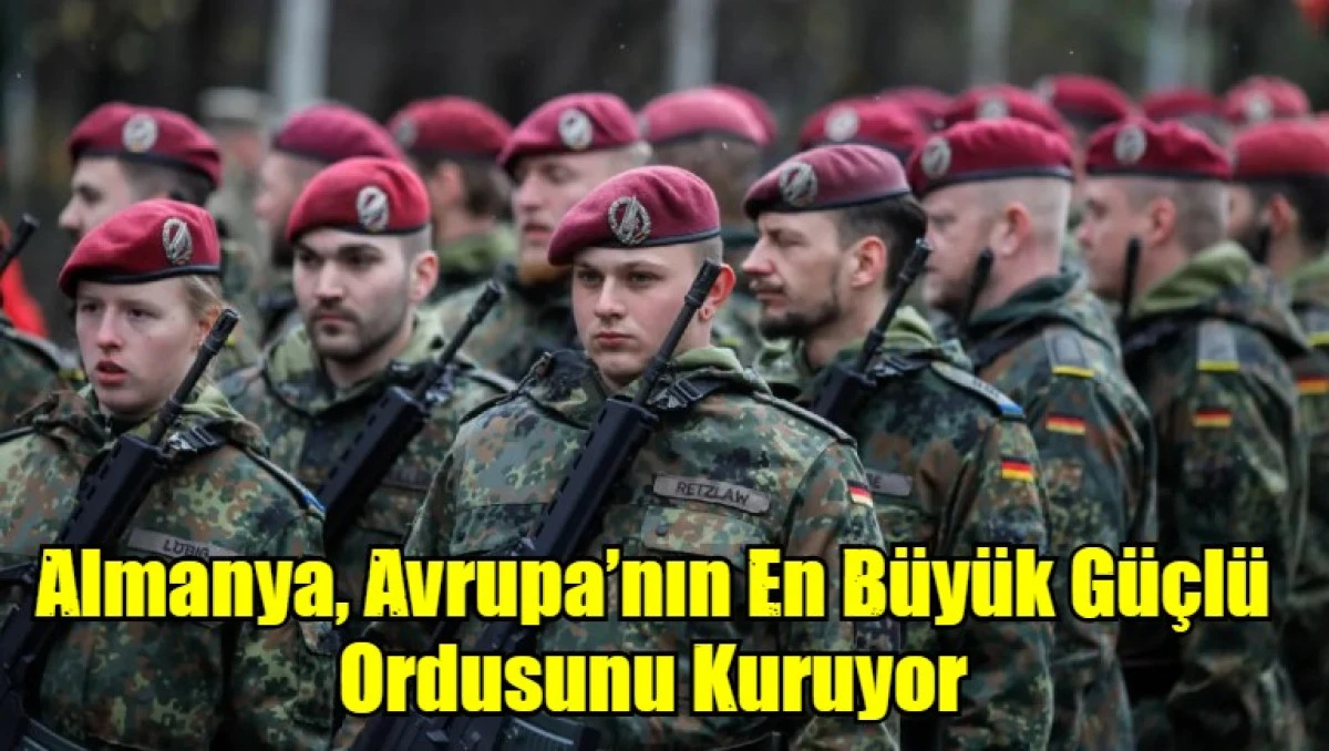 Almanya, Avrupa’nın En Büyük Güçlü Ordusunu Kuruyor