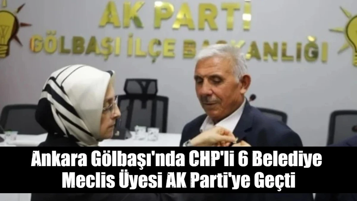 Ankara G&ouml;lbaşı'nda CHP'li 6 Belediye  Meclis &Uuml;yesi AK Parti'ye Ge&ccedil;ti