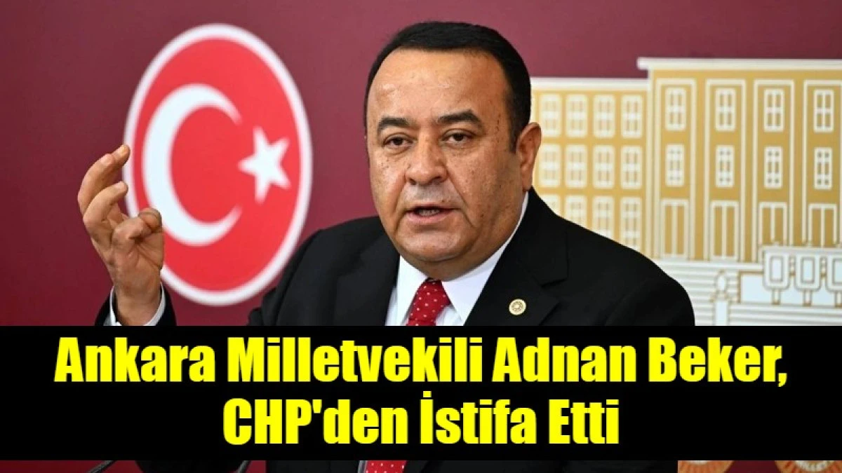 Ankara Milletvekili Adnan Beker, CHP'den istifa etti