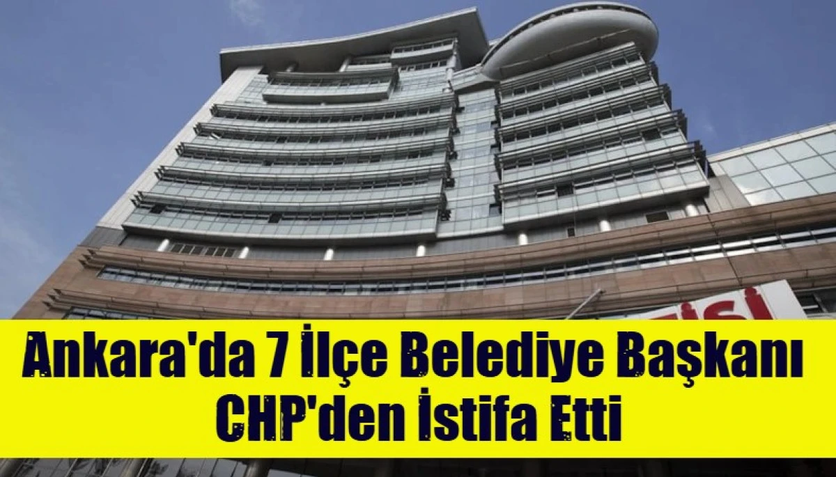 Ankara'da 7 İl&ccedil;e Belediye Başkanı  CHP'den İstifa Etti