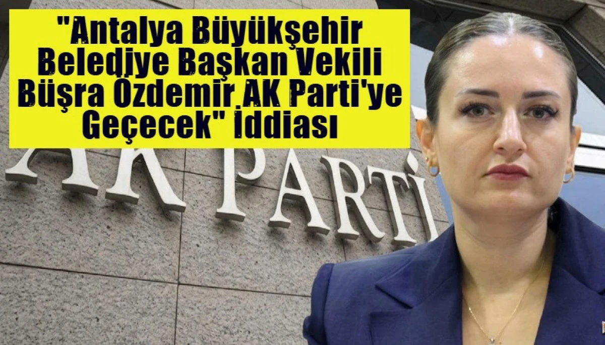 "Antalya B&uuml;y&uuml;kşehir Belediye Başkan Vekili B&uuml;şra &Ouml;zdemir AK Parti'ye Ge&ccedil;ecek" İddiası