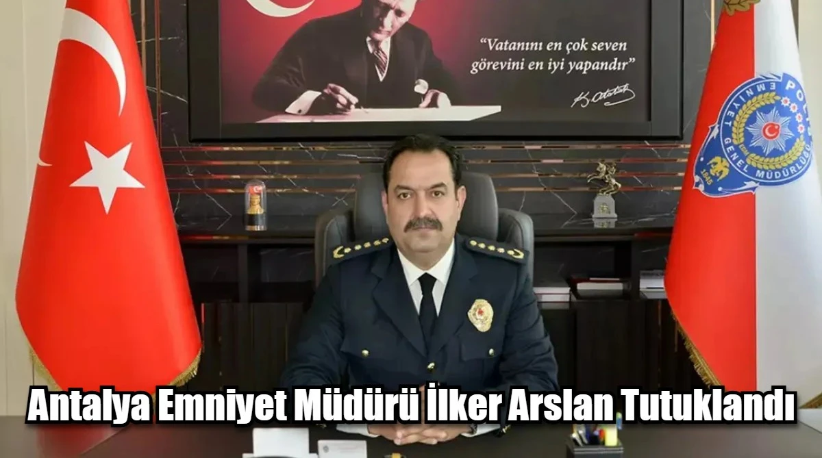 Antalya Emniyet Müdürü İlker Arslan Tutuklandı