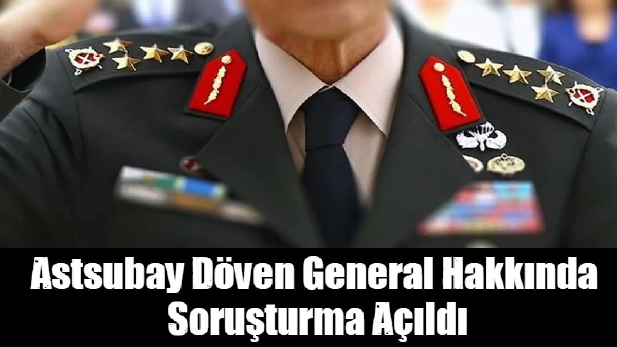 Astsubay D&ouml;ven General Hakkında  Soruşturma A&ccedil;ıldı