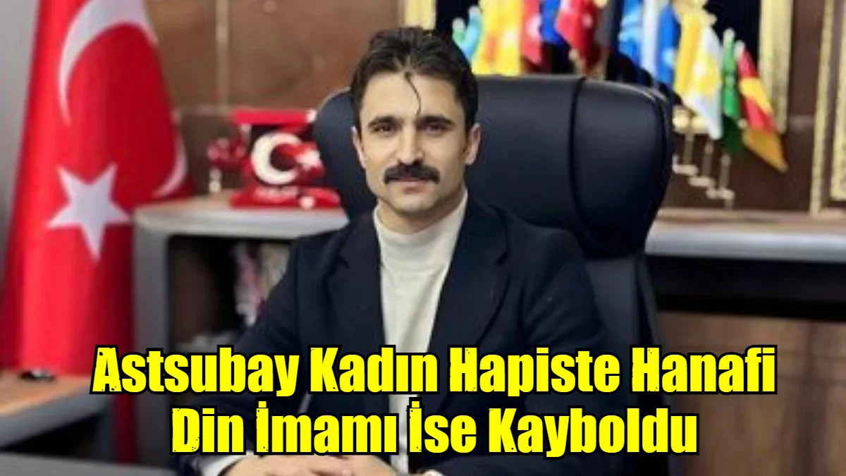 Astsubay Kadın Hapiste Hanafi Din İmamı İse Kayboldu
