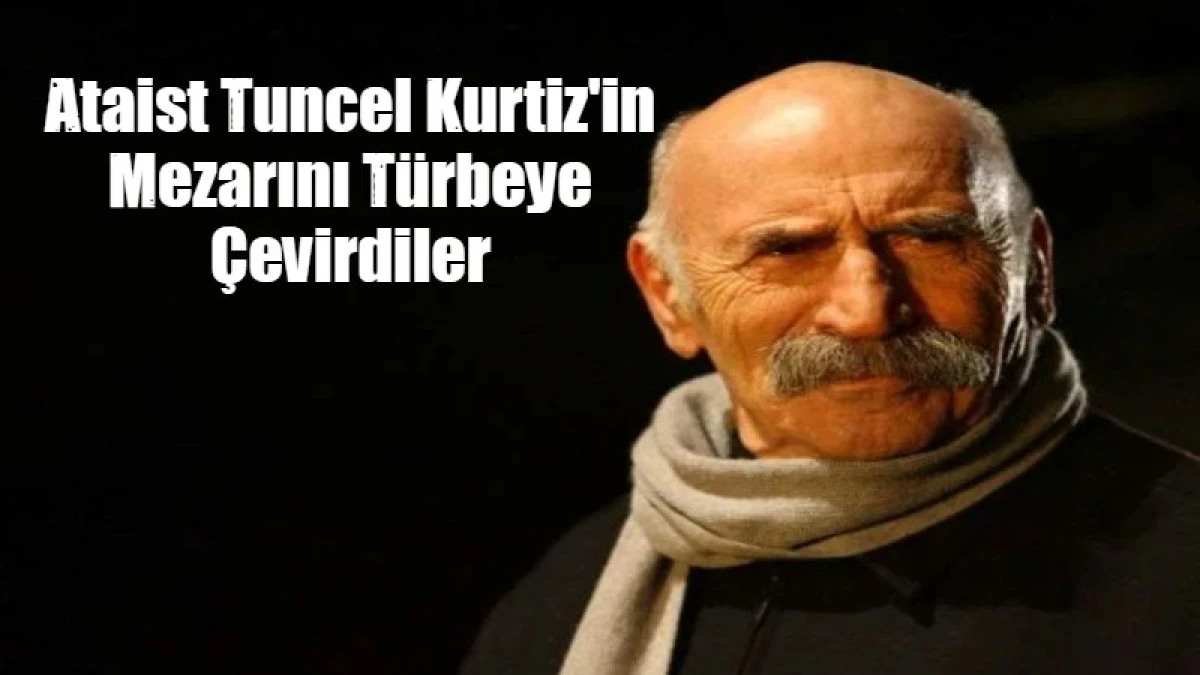 Ataist Tuncel Kurtiz'in Mezarını T&uuml;rbeye &Ccedil;evirdiler
