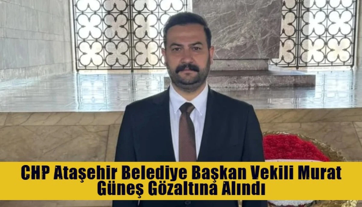 Ataşehir Belediye Başkan Vekili Murat G&uuml;neş G&ouml;zaltına Alındı
