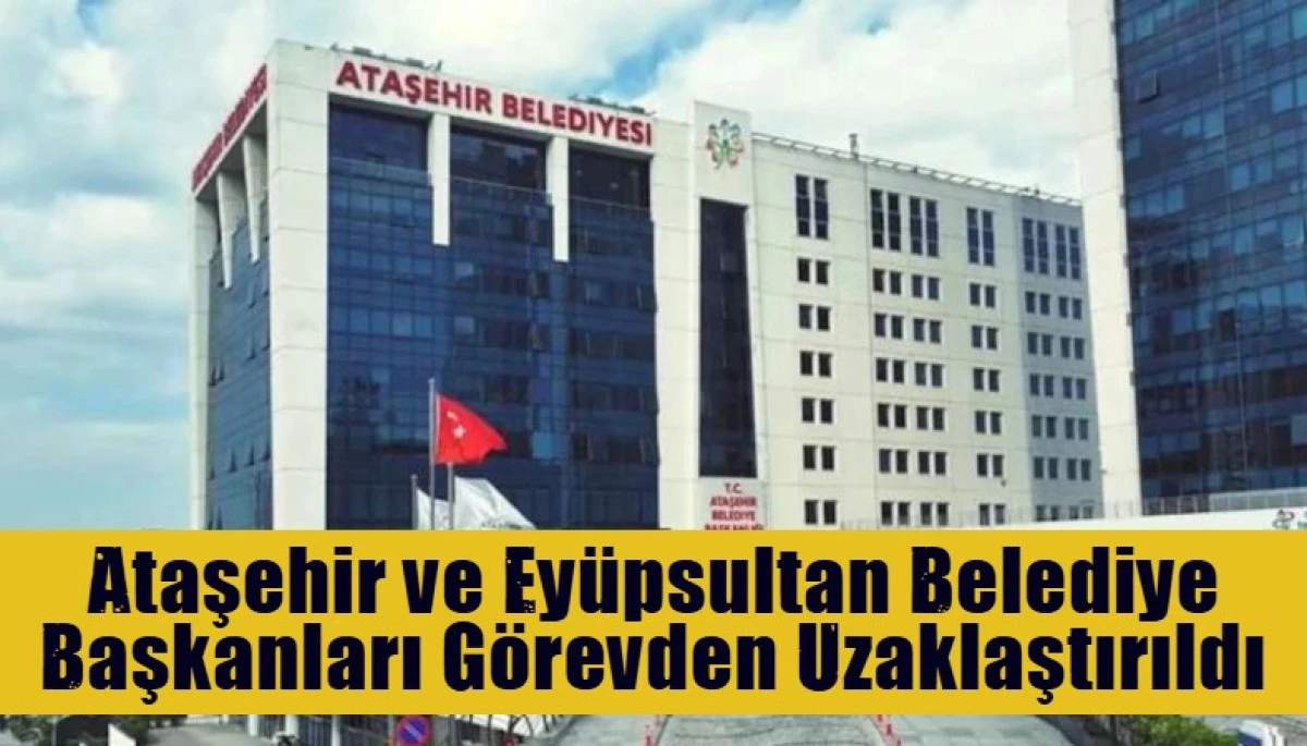 Ataşehir ve Ey&uuml;psultan Belediye Başkanları G&ouml;revden Uzaklaştırıldı