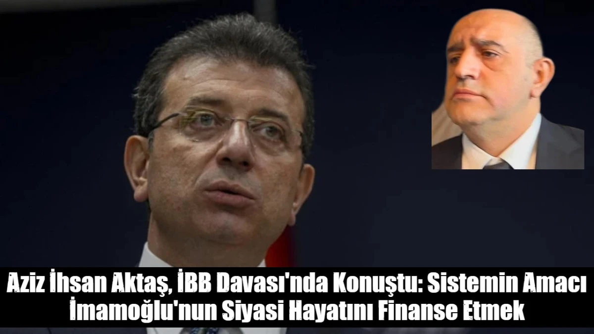 Aziz İhsan Aktaş, İBB Davası'nda Konuştu: Sistemin Amacı İmamoğlu'nun Siyasi Hayatını Finanse Etmek