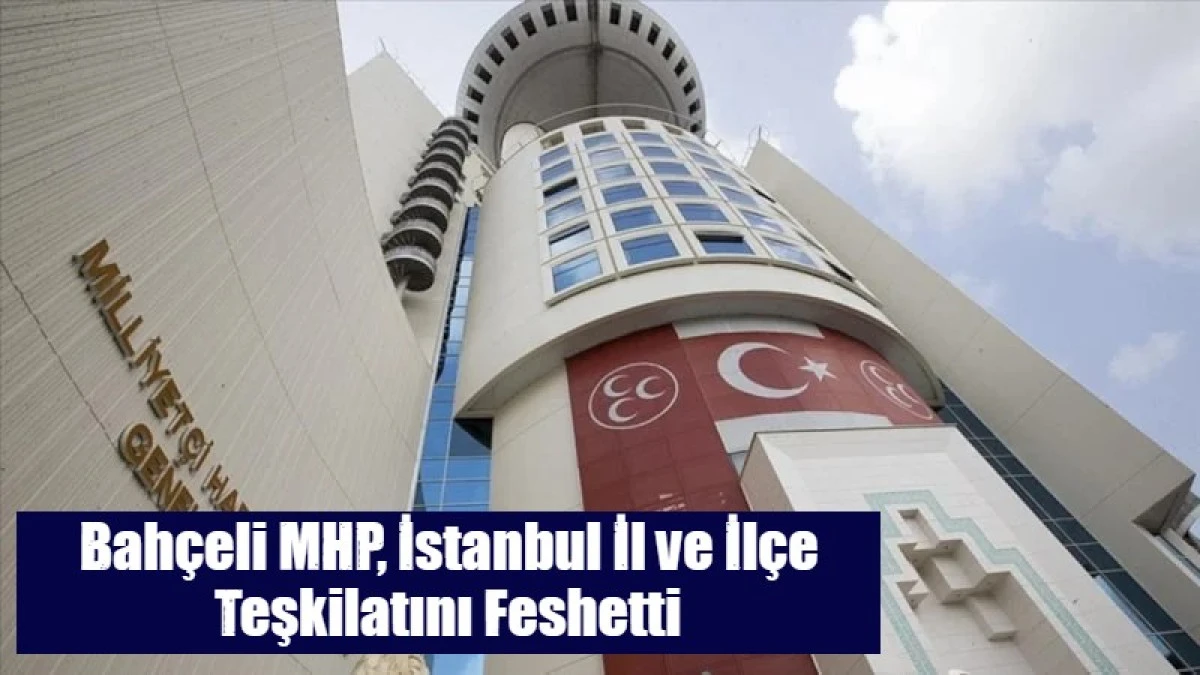 Bah&ccedil;eli MHP, İstanbul İl ve İl&ccedil;e Teşkilatını Feshetti