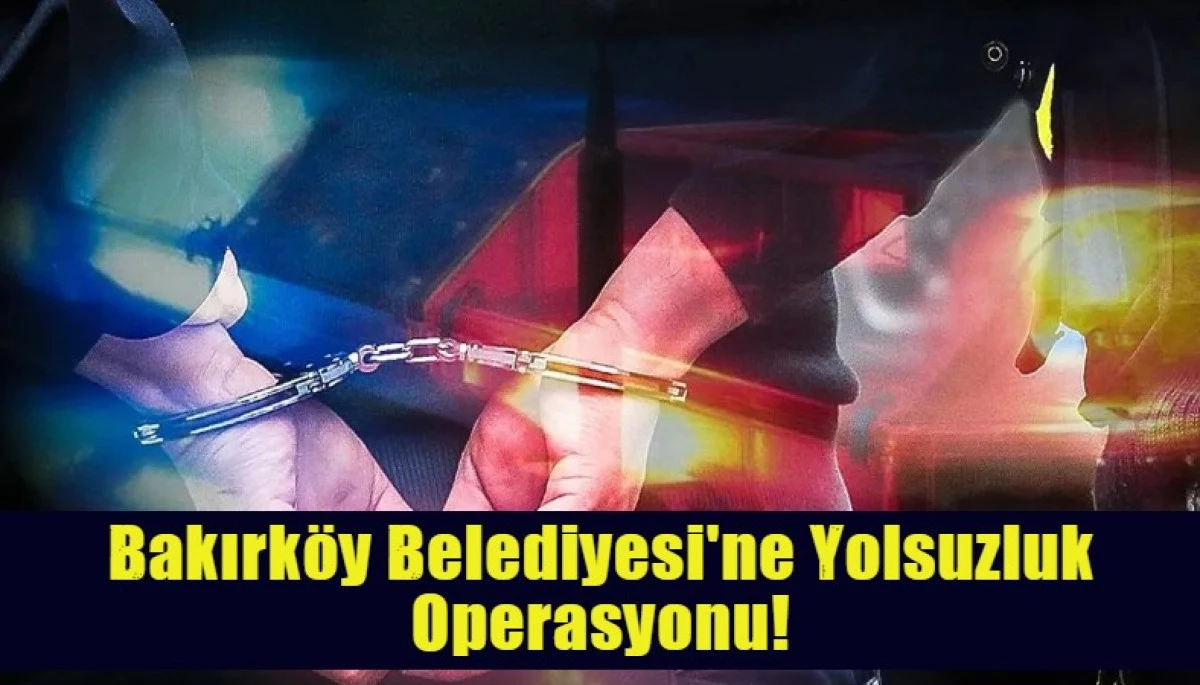 Bakırk&ouml;y Belediyesi'ne Yolsuzluk Operasyonu!