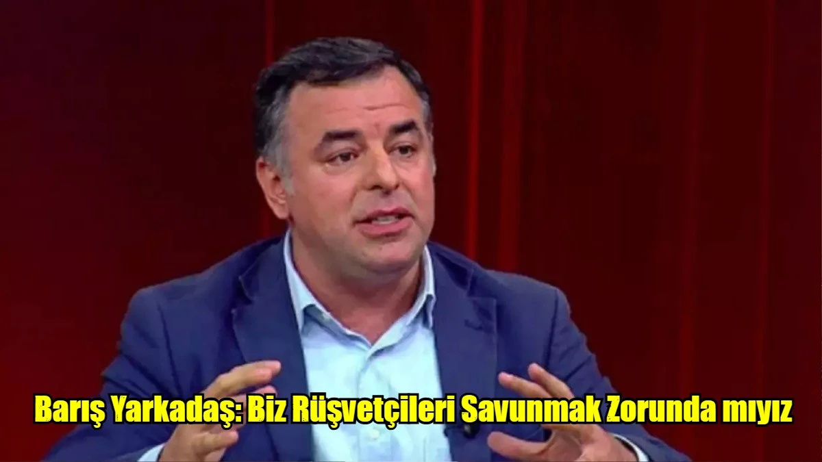 Barış Yarkadaş: Biz Rüşvetçileri Savunmak Zorunda mıyız