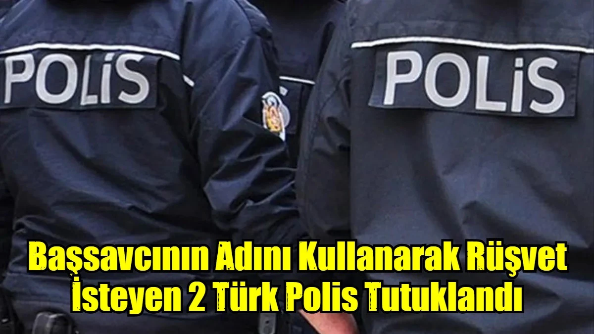 Başsavcının Adını Kullanarak Rüşvet İsteyen 2 Türk Polis Tutuklandı