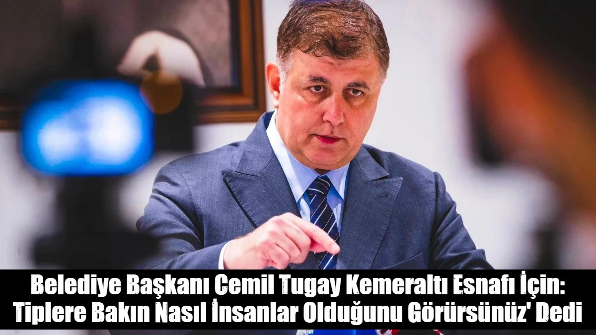 Belediye Başkanı Cemil Tugay Kemeraltı Esnafı İ&ccedil;in: Tiplere Bakın Nasıl İnsanlar Olduğunu G&ouml;r&uuml;rs&uuml;n&uuml;z' Dedi