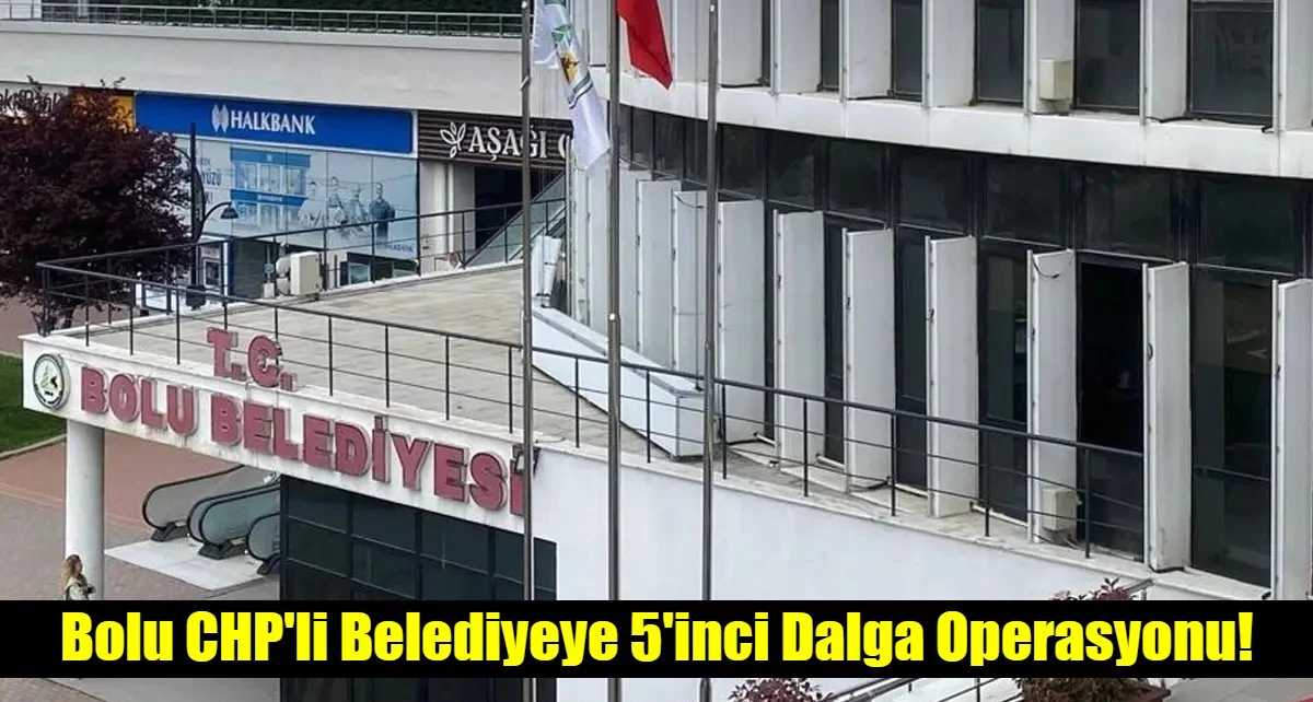 Bolu CHP'li Belediyeye 5'inci Dalga Operasyonu!