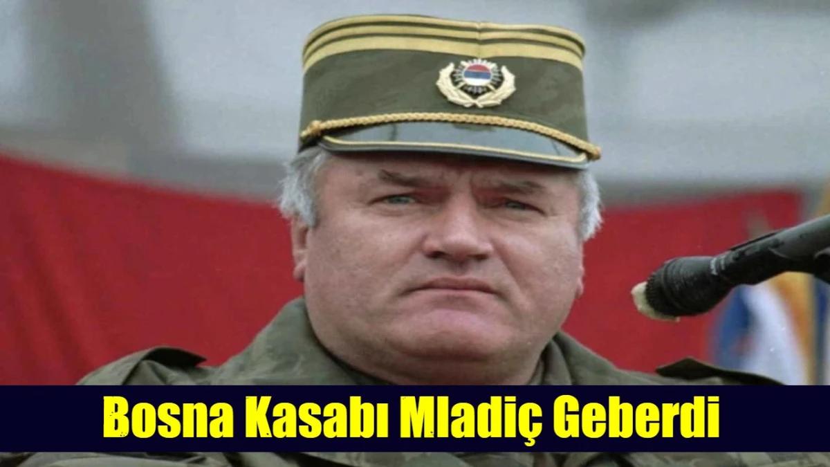 &lsquo;Bosna Kasabı Mladi&ccedil; Geberdi