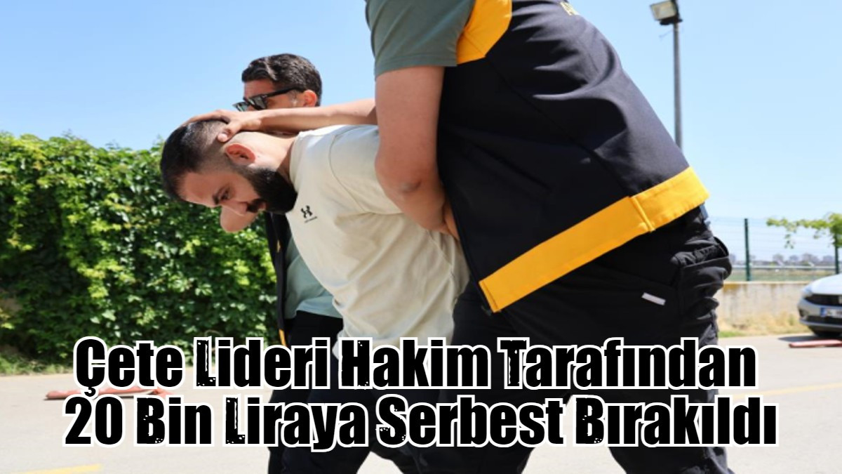 Çete Lideri Hakim Tarafından  20 Bin Liraya Serbest Bırakıldı