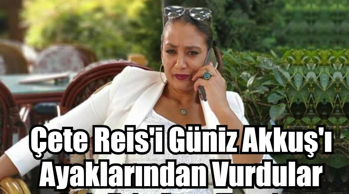 Çete Reis'i Güniz Akkuş'ı Ayaklarından Vurdular