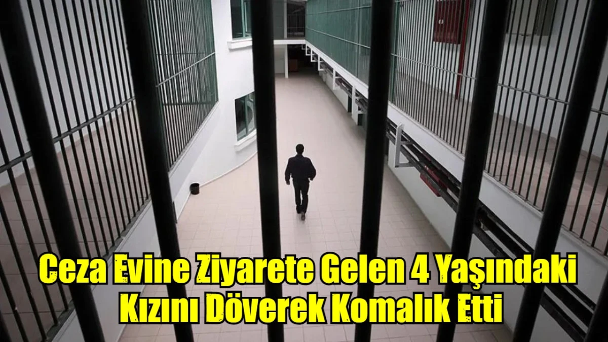 Ceza Evine Ziyarete Gelen 4 Yaşındaki  Kızını Döverek Komalık Etti