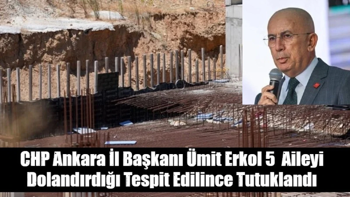 CHP Ankara İl Başkanı &Uuml;mit Erkol 5  Aileyi Dolandırdığı Tespit Edilince Tutuklandı