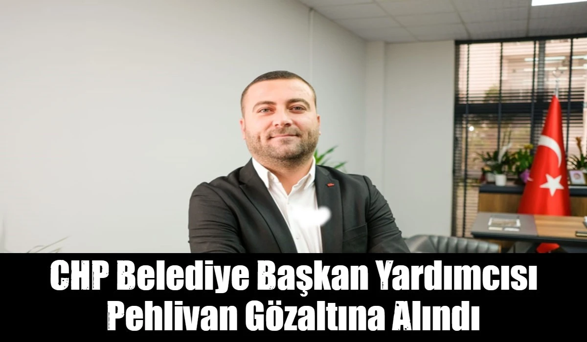 CHP Belediye Başkan Yardımcısı Pehlivan G&ouml;zaltına Alındı