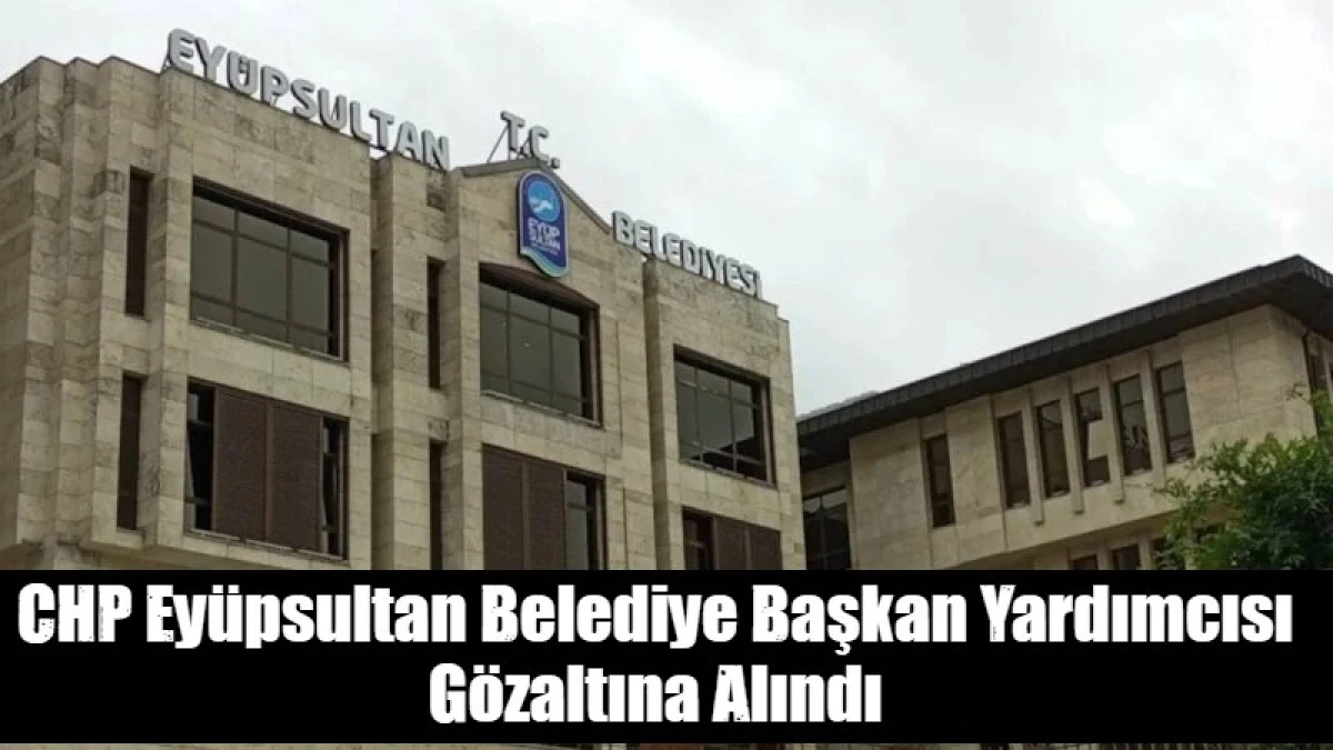 CHP Ey&uuml;psultan Belediye Başkan Yardımcısı G&ouml;zaltına Alındı