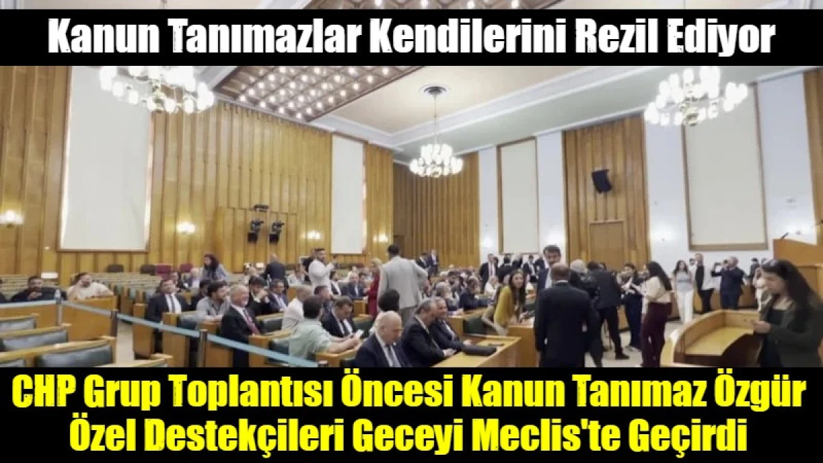 CHP Grup Toplantısı &Ouml;ncesi Kanun Tanımaz &Ouml;zg&uuml;r &Ouml;zel Destek&ccedil;ileri Geceyi Meclis'te Ge&ccedil;irdi