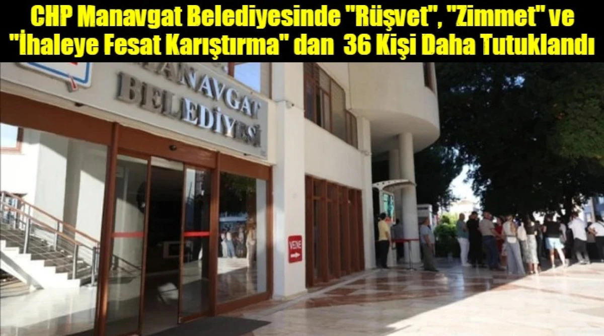 CHP Manavgat Belediyesinde "R&uuml;şvet", "Zimmet" ve "İhaleye Fesat Karıştırma" dan  36 Kişi Daha Tutuklandı