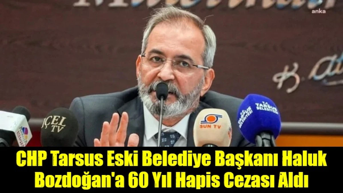 CHP Tarsus Eski Belediye Başkanı Haluk Bozdoğan'a 60 Yıl Hapis Cezası Aldı