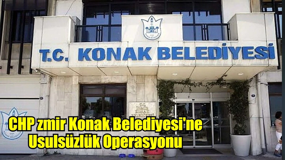  CHP zmir Konak Belediyesi'ne Usulsüzlük Operasyonu