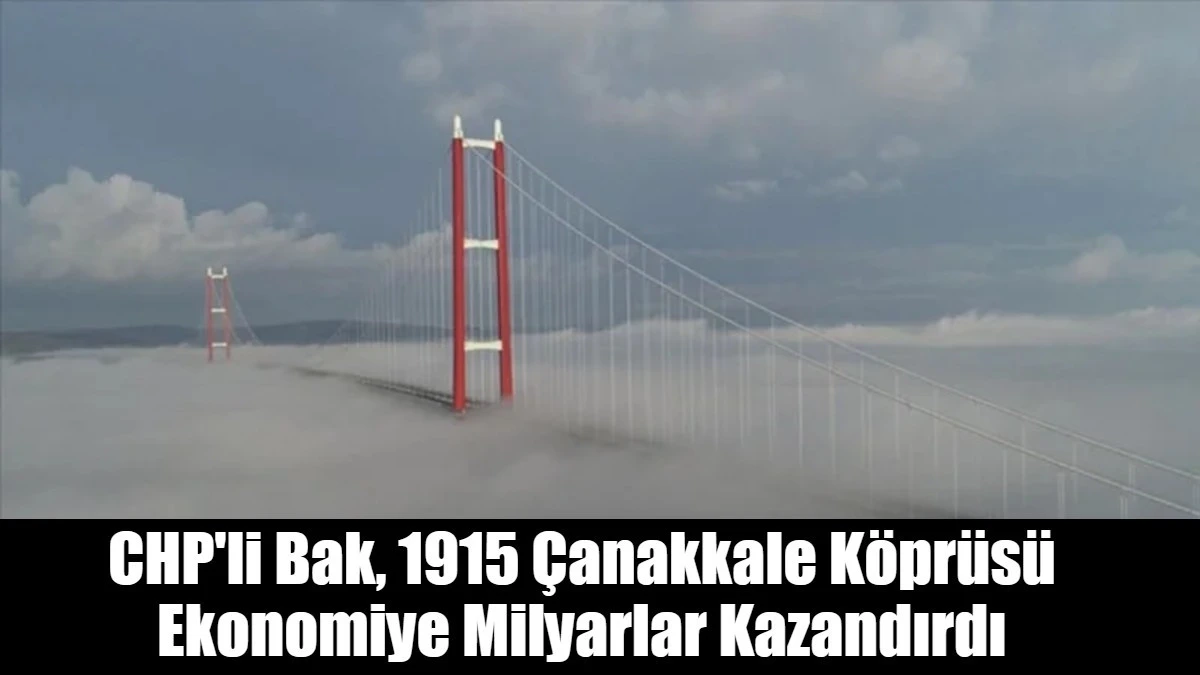 CHP'li Bak, 1915 &Ccedil;anakkale K&ouml;pr&uuml;s&uuml; Ekonomiye Milyarlar Kazandırdı