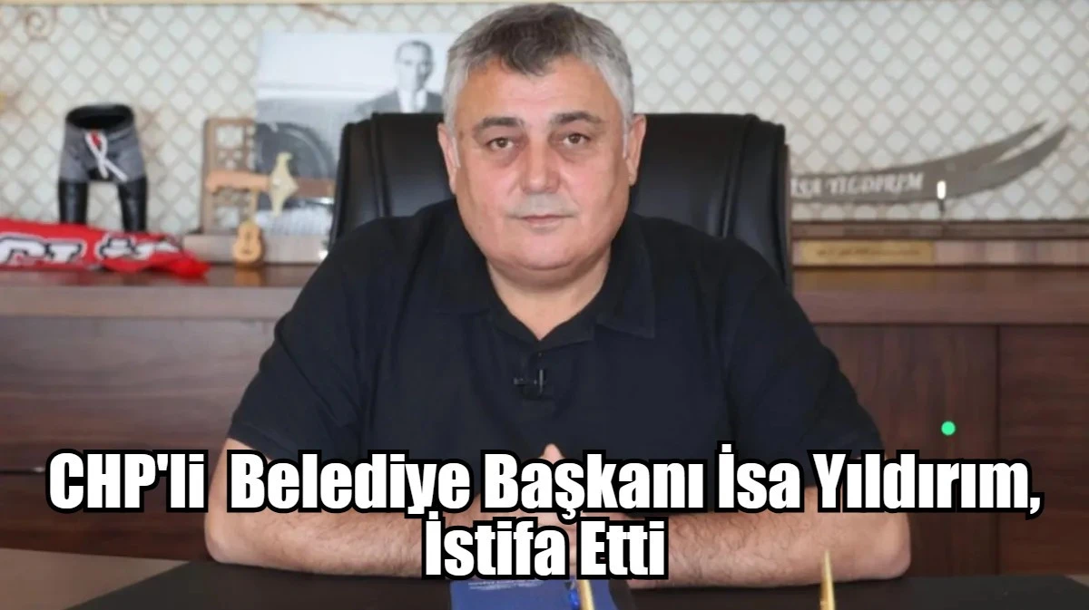 CHP'li  Belediye Başkanı İsa Yıldırım, İstifa Etti